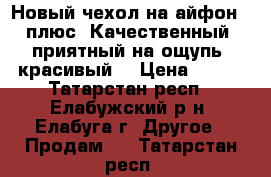 Новый чехол на айфон 6 плюс. Качественный, приятный на ощупь, красивый. › Цена ­ 100 - Татарстан респ., Елабужский р-н, Елабуга г. Другое » Продам   . Татарстан респ.